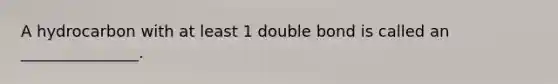 A hydrocarbon with at least 1 double bond is called an _______________.