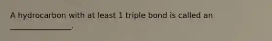 A hydrocarbon with at least 1 triple bond is called an ________________.