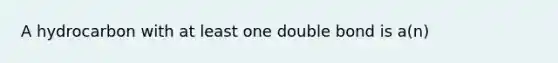 A hydrocarbon with at least one double bond is a(n)