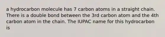 a hydrocarbon molecule has 7 carbon atoms in a straight chain. There is a double bond between the 3rd carbon atom and the 4th carbon atom in the chain. The IUPAC name for this hydrocarbon is