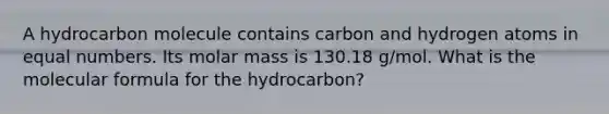 A hydrocarbon molecule contains carbon and hydrogen atoms in equal numbers. Its molar mass is 130.18 g/mol. What is the molecular formula for the hydrocarbon?