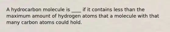 A hydrocarbon molecule is ____ if it contains less than the maximum amount of hydrogen atoms that a molecule with that many carbon atoms could hold.