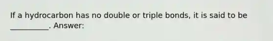 If a hydrocarbon has no double or triple bonds, it is said to be __________. Answer: