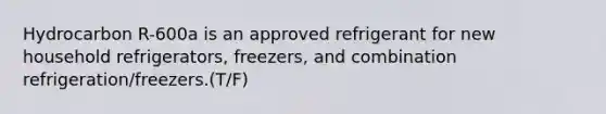 Hydrocarbon R-600a is an approved refrigerant for new household refrigerators, freezers, and combination refrigeration/freezers.(T/F)