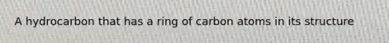 A hydrocarbon that has a ring of carbon atoms in its structure