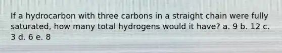 If a hydrocarbon with three carbons in a straight chain were fully saturated, how many total hydrogens would it have? a. 9 b. 12 c. 3 d. 6 e. 8