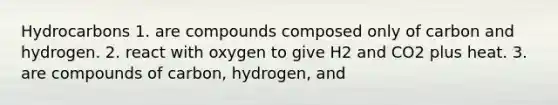 Hydrocarbons 1. are compounds composed only of carbon and hydrogen. 2. react with oxygen to give H2 and CO2 plus heat. 3. are compounds of carbon, hydrogen, and