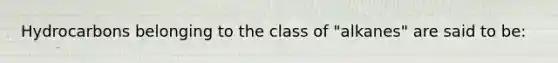 Hydrocarbons belonging to the class of "alkanes" are said to be: