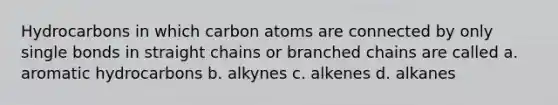 Hydrocarbons in which carbon atoms are connected by only single bonds in straight chains or branched chains are called a. aromatic hydrocarbons b. alkynes c. alkenes d. alkanes