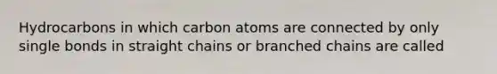 Hydrocarbons in which carbon atoms are connected by only single bonds in straight chains or branched chains are called