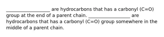 ___________________ are hydrocarbons that has a carbonyl (C=O) group at the end of a parent chain. __________________ are hydrocarbons that has a carbonyl (C=O) group somewhere in the middle of a parent chain.