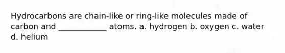 Hydrocarbons are chain-like or ring-like molecules made of carbon and ____________ atoms. a. hydrogen b. oxygen c. water d. helium