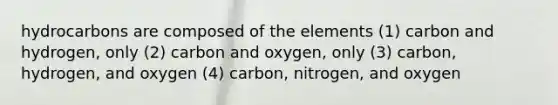 hydrocarbons are composed of the elements (1) carbon and hydrogen, only (2) carbon and oxygen, only (3) carbon, hydrogen, and oxygen (4) carbon, nitrogen, and oxygen