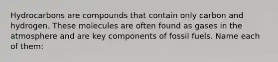 Hydrocarbons are compounds that contain only carbon and hydrogen. These molecules are often found as gases in the atmosphere and are key components of fossil fuels. Name each of them: