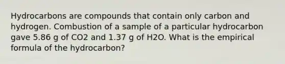 Hydrocarbons are compounds that contain only carbon and hydrogen. Combustion of a sample of a particular hydrocarbon gave 5.86 g of CO2 and 1.37 g of H2O. What is the empirical formula of the hydrocarbon?