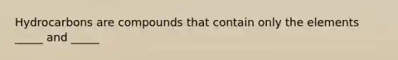 Hydrocarbons are compounds that contain only the elements _____ and _____