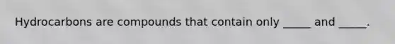 Hydrocarbons are compounds that contain only _____ and _____.