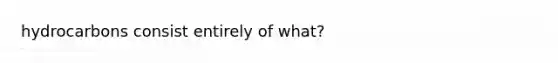 hydrocarbons consist entirely of what?