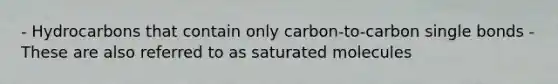 - Hydrocarbons that contain only carbon-to-carbon single bonds - These are also referred to as saturated molecules