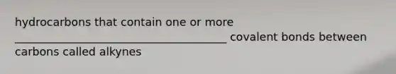 hydrocarbons that contain one or more ______________________________________ covalent bonds between carbons called alkynes