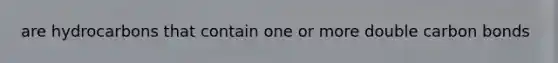 are hydrocarbons that contain one or more double carbon bonds