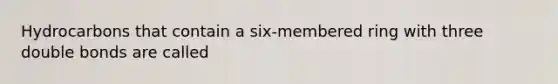 Hydrocarbons that contain a six-membered ring with three double bonds are called