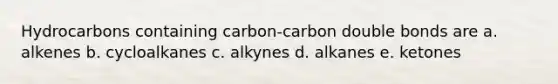 Hydrocarbons containing carbon-carbon double bonds are a. alkenes b. cycloalkanes c. alkynes d. alkanes e. ketones