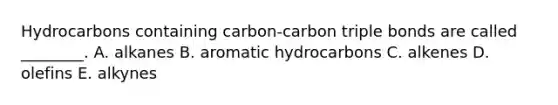 Hydrocarbons containing carbon-carbon triple bonds are called ________. A. alkanes B. aromatic hydrocarbons C. alkenes D. olefins E. alkynes