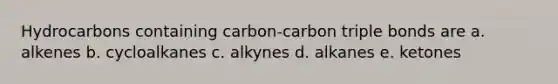 Hydrocarbons containing carbon-carbon triple bonds are a. alkenes b. cycloalkanes c. alkynes d. alkanes e. ketones