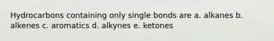 Hydrocarbons containing only single bonds are a. alkanes b. alkenes c. aromatics d. alkynes e. ketones