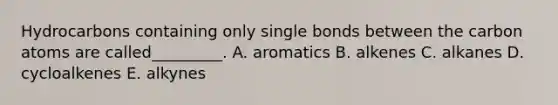 Hydrocarbons containing only single bonds between the carbon atoms are called_________. A. aromatics B. alkenes C. alkanes D. cycloalkenes E. alkynes