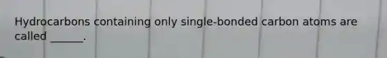 Hydrocarbons containing only single-bonded carbon atoms are called ______.