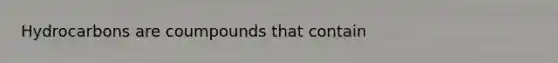 Hydrocarbons are coumpounds that contain