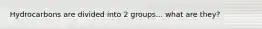 Hydrocarbons are divided into 2 groups... what are they?