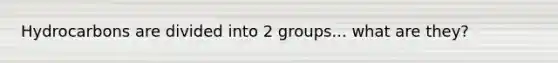 Hydrocarbons are divided into 2 groups... what are they?