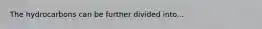 The hydrocarbons can be further divided into...