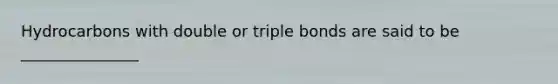 Hydrocarbons with double or triple bonds are said to be _______________