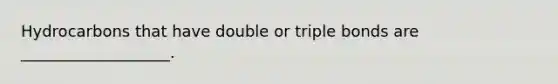 Hydrocarbons that have double or triple bonds are ___________________.