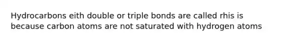 Hydrocarbons eith double or triple bonds are called rhis is because carbon atoms are not saturated with hydrogen atoms