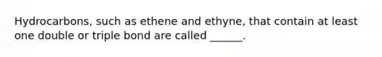 Hydrocarbons, such as ethene and ethyne, that contain at least one double or triple bond are called ______.