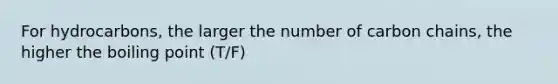 For hydrocarbons, the larger the number of carbon chains, the higher the boiling point (T/F)