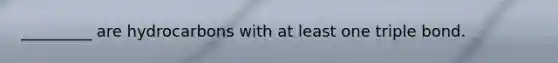 _________ are hydrocarbons with at least one triple bond.
