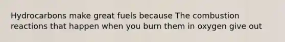 Hydrocarbons make great fuels because The combustion reactions that happen when you burn them in oxygen give out