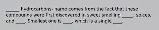 ______ hydrocarbons- name comes from the fact that these compounds were first discovered in sweet smelling _____, spices, and ____. Smallest one is ____, which is a single ____.