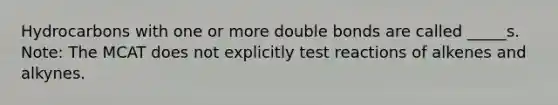 Hydrocarbons with one or more double bonds are called _____s. Note: The MCAT does not explicitly test reactions of alkenes and alkynes.