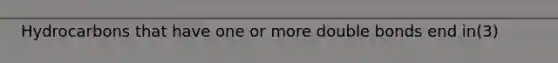 Hydrocarbons that have one or more double bonds end in(3)