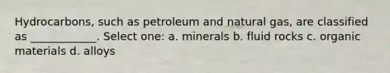 Hydrocarbons, such as petroleum and natural gas, are classified as ____________. Select one: a. minerals b. fluid rocks c. organic materials d. alloys