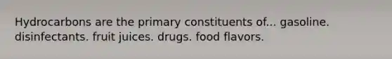 Hydrocarbons are the primary constituents of... gasoline. disinfectants. fruit juices. drugs. food flavors.