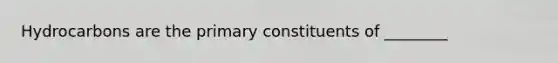 Hydrocarbons are the primary constituents of ________