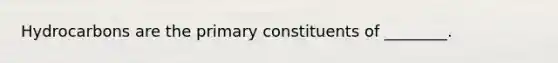 Hydrocarbons are the primary constituents of ________.